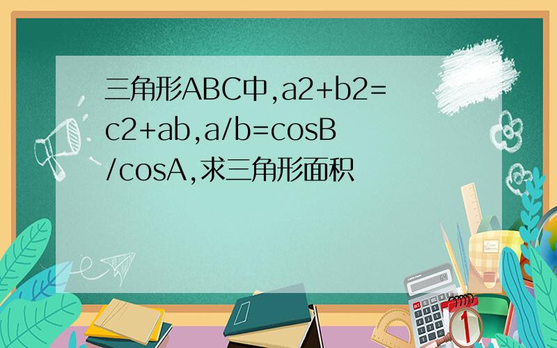 三角形ABC中,a2+b2=c2+ab,a/b=cosB/cosA,求三角形面积