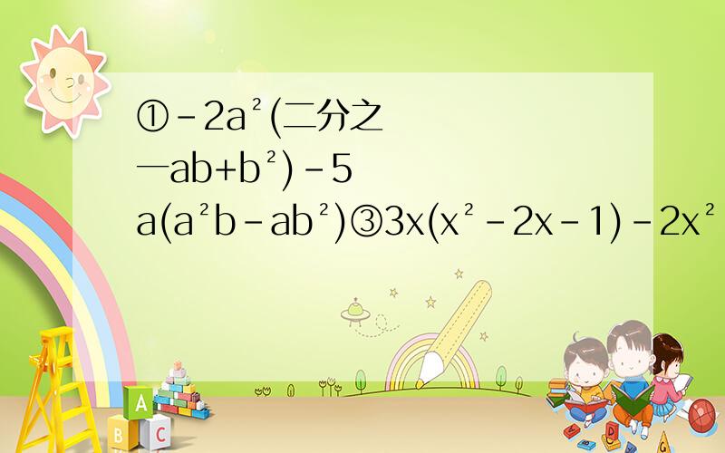 ①-2a²(二分之一ab+b²)-5a(a²b-ab²)③3x(x²-2x-1)-2x²（x-2）
