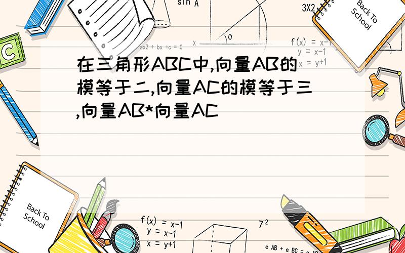 在三角形ABC中,向量AB的模等于二,向量AC的模等于三,向量AB*向量AC