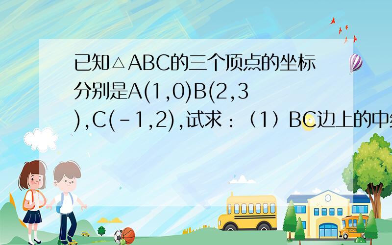 已知△ABC的三个顶点的坐标分别是A(1,0)B(2,3),C(-1,2),试求：（1）BC边上的中线AD所表示的向量AD的坐标（2）以ABC为顶点的平行四边形的第四个顶点E的坐标