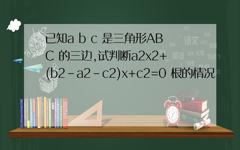 已知a b c 是三角形ABC 的三边,试判断a2x2+(b2-a2-c2)x+c2=0 根的情况