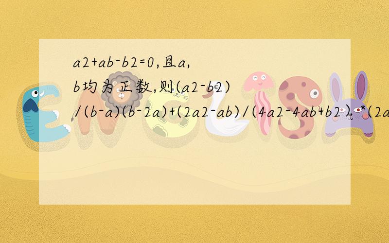 a2+ab-b2=0,且a,b均为正数,则(a2-b2)/(b-a)(b-2a)+(2a2-ab)/(4a2-4ab+b2）*(2a+b)/(2a-b)=
