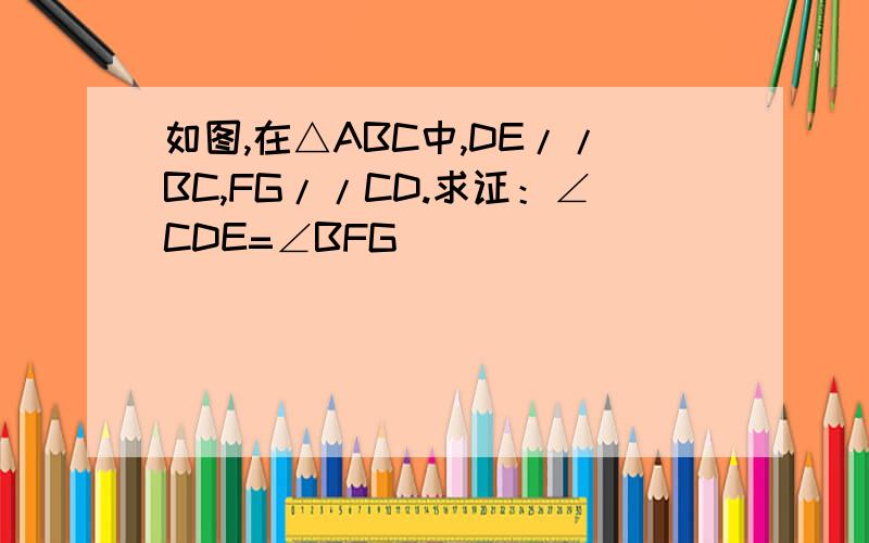 如图,在△ABC中,DE//BC,FG//CD.求证：∠CDE=∠BFG