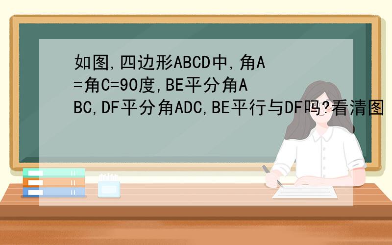 如图,四边形ABCD中,角A=角C=90度,BE平分角ABC,DF平分角ADC,BE平行与DF吗?看清图
