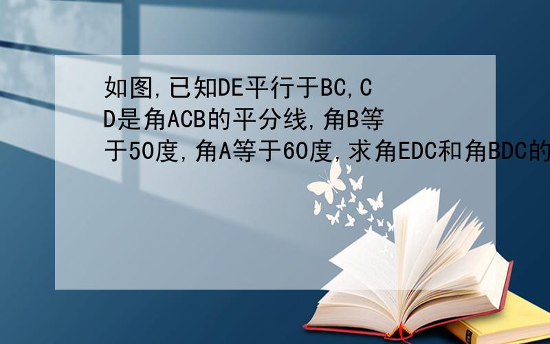如图,已知DE平行于BC,CD是角ACB的平分线,角B等于50度,角A等于60度,求角EDC和角BDC的度数