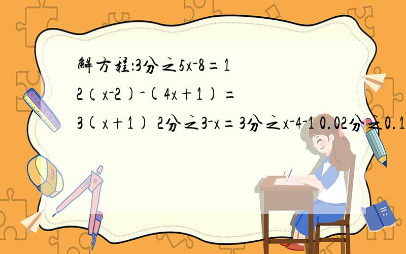 解方程：3分之5x-8=1 2（x-2)-(4x+1)=3(x+1) 2分之3-x=3分之x-4-1 0.02分之0.1x-0.2-0.5分之x+1=3