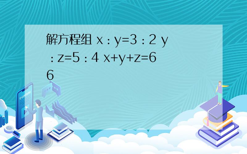 解方程组 x：y=3：2 y：z=5：4 x+y+z=66