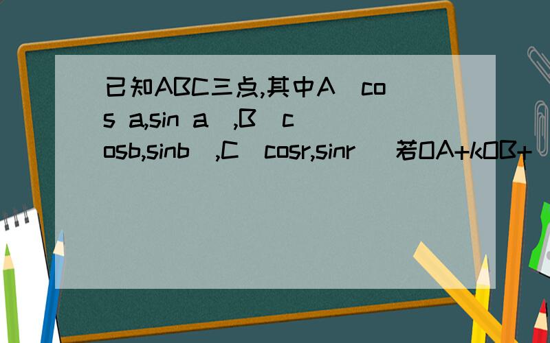已知ABC三点,其中A(cos a,sin a),B(cosb,sinb),C(cosr,sinr) 若OA+kOB+(2-k)OC=0 (k为常数且0＜k＜2已知ABC三点,其中A(cos a,sin a),B(cosb,sinb),C(cosr,sinr)若OA+kOB+(2-k)OC=0 (k为常数且0＜k＜2),O为坐标原点,求①cos(b-r)的最