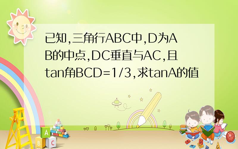 已知,三角行ABC中,D为AB的中点,DC垂直与AC,且tan角BCD=1/3,求tanA的值