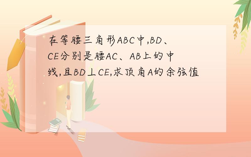 在等腰三角形ABC中,BD、CE分别是腰AC、AB上的中线,且BD丄CE,求顶角A的余弦值