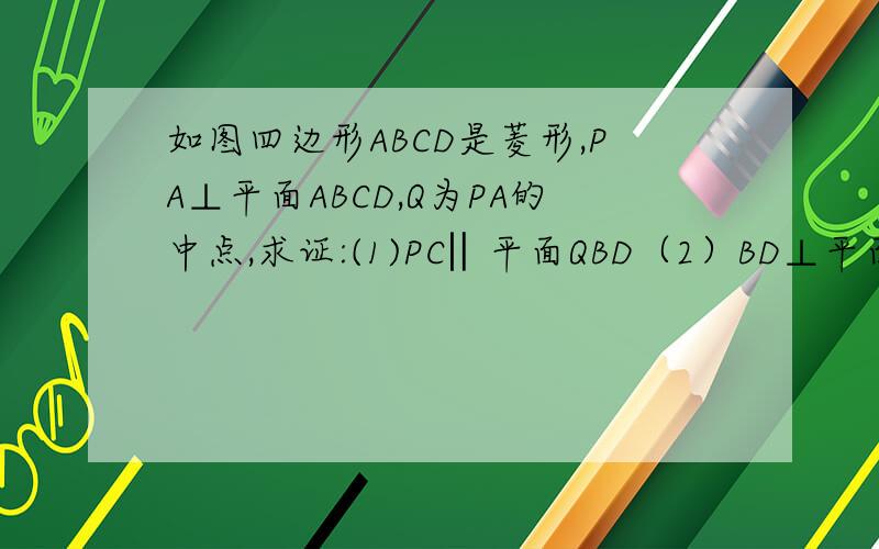 如图四边形ABCD是菱形,PA⊥平面ABCD,Q为PA的中点,求证:(1)PC‖平面QBD（2）BD⊥平面PAC