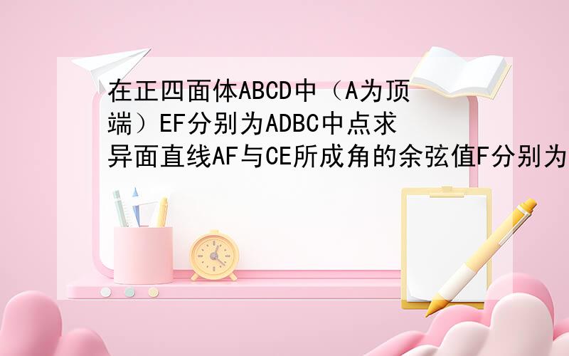 在正四面体ABCD中（A为顶端）EF分别为ADBC中点求异面直线AF与CE所成角的余弦值F分别为AD，BC中点