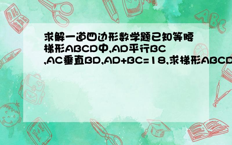 求解一道四边形数学题已知等腰梯形ABCD中,AD平行BC,AC垂直BD,AD+BC=18,求梯形ABCD的高给详细过程