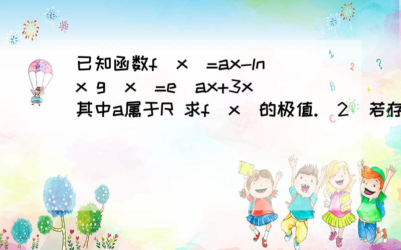 已知函数f(x)=ax-lnx g(x)=e^ax+3x其中a属于R 求f(x)的极值.(2)若存在区间M,使f(x)和g(x)在区间M上具有相同的单调性.求a的取值范围