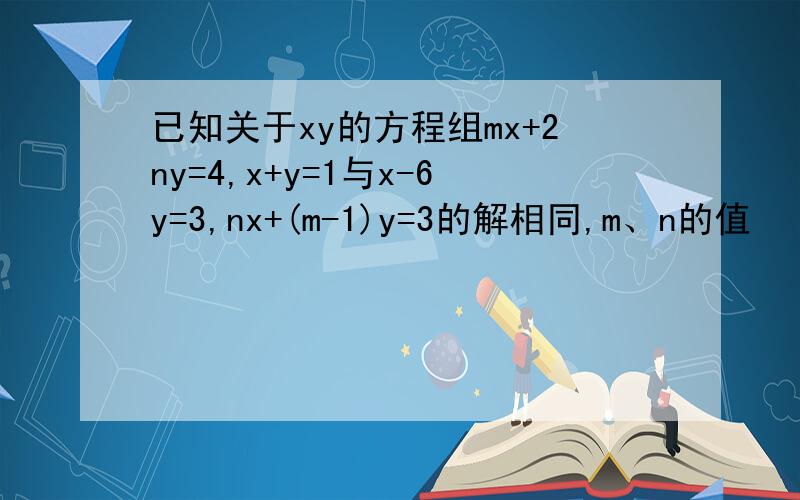 已知关于xy的方程组mx+2ny=4,x+y=1与x-6y=3,nx+(m-1)y=3的解相同,m、n的值