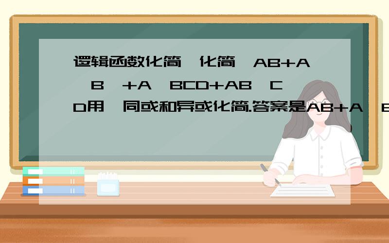 逻辑函数化简,化简,AB+A'B'+A'BCD+AB'CD用,同或和异或化简.答案是AB+A'B'+CD.A异或B＝A'B+AB',A同或B＝AB+A'B''表示非号.
