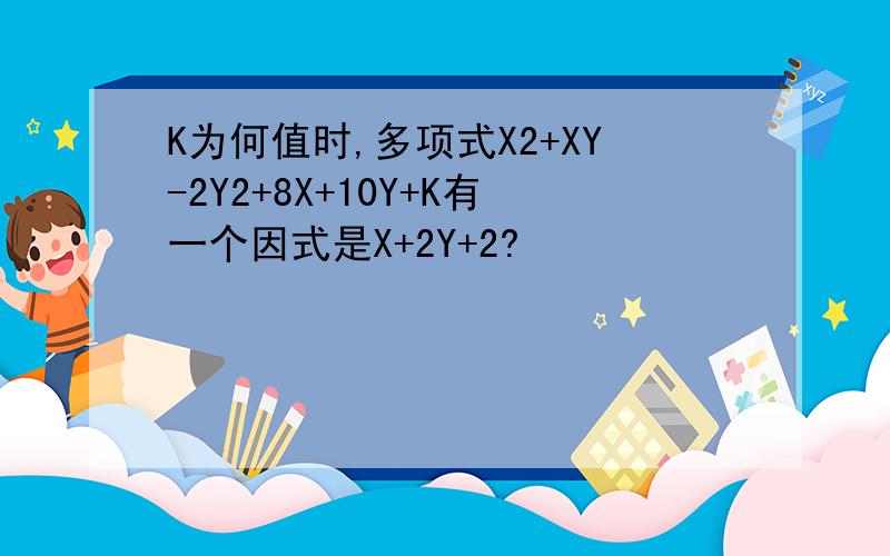 K为何值时,多项式X2+XY-2Y2+8X+10Y+K有一个因式是X+2Y+2?