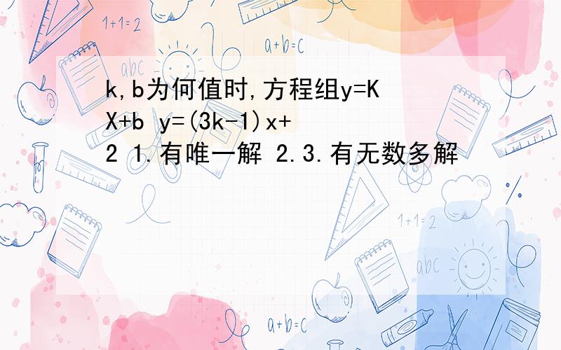 k,b为何值时,方程组y=KX+b y=(3k-1)x+2 1.有唯一解 2.3.有无数多解