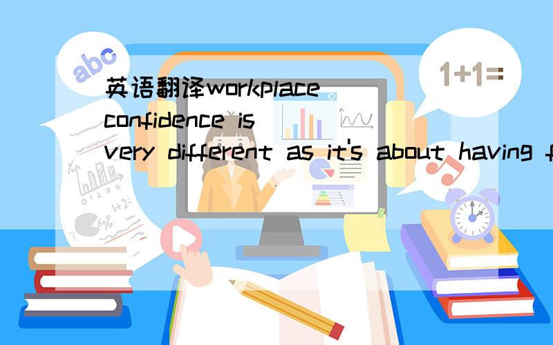 英语翻译workplace confidence is very different as it's about having faith in yourself without assuming that yours is the only way or that you're better