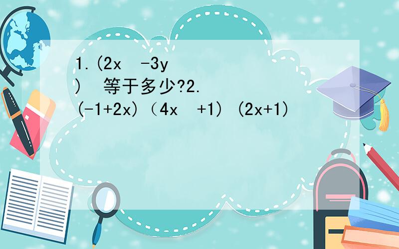 1.(2x²-3y)²等于多少?2.(-1+2x)（4x²+1) (2x+1)