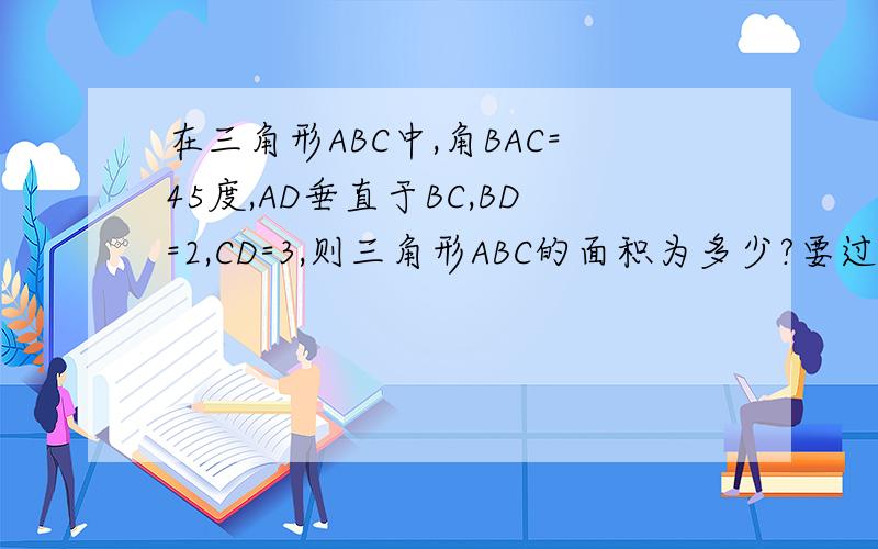 在三角形ABC中,角BAC=45度,AD垂直于BC,BD=2,CD=3,则三角形ABC的面积为多少?要过程可以把过程写得再详细点吗？麻烦了……先谢谢了……