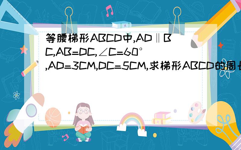 等腰梯形ABCD中,AD‖BC,AB=DC,∠C=60°,AD=3CM,DC=5CM,求梯形ABCD的周长