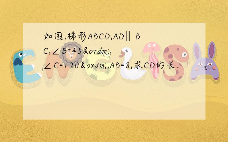 如图,梯形ABCD,AD‖BC,∠B=45º,∠C=120º,AB=8,求CD的长.