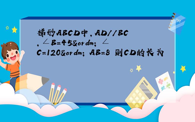 梯形ABCD中,AD//BC,∠B＝45º ∠C＝120º AB＝8 则CD的长为
