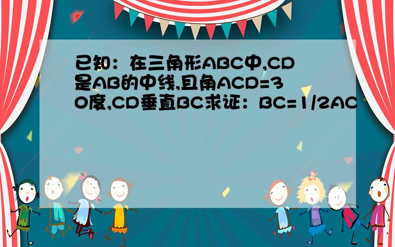 已知：在三角形ABC中,CD是AB的中线,且角ACD=30度,CD垂直BC求证：BC=1/2AC