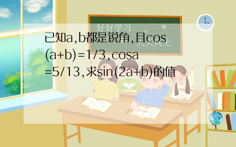 已知a,b都是锐角,且cos(a+b)=1/3,cosa=5/13,求sin(2a+b)的值