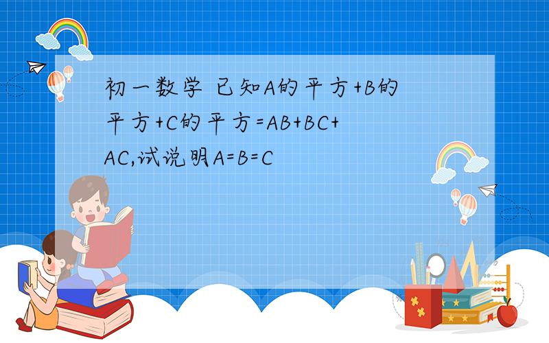 初一数学 已知A的平方+B的平方+C的平方=AB+BC+AC,试说明A=B=C