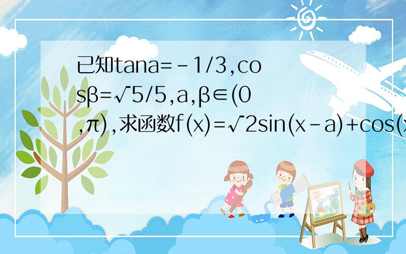 已知tana=-1/3,cosβ=√5/5,a,β∈(0,π),求函数f(x)=√2sin(x-a)+cos(x+β)的最大值.