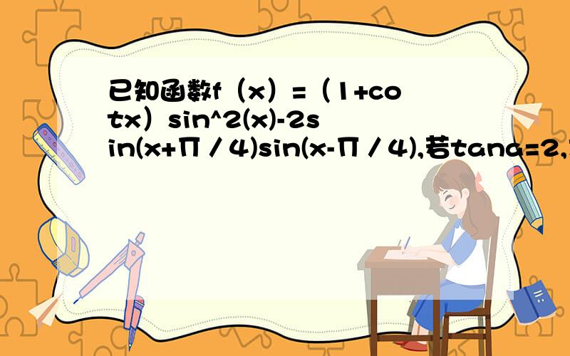 已知函数f（x）=（1+cotx）sin^2(x)-2sin(x+∏／4)sin(x-∏／4),若tana=2,求f（a）
