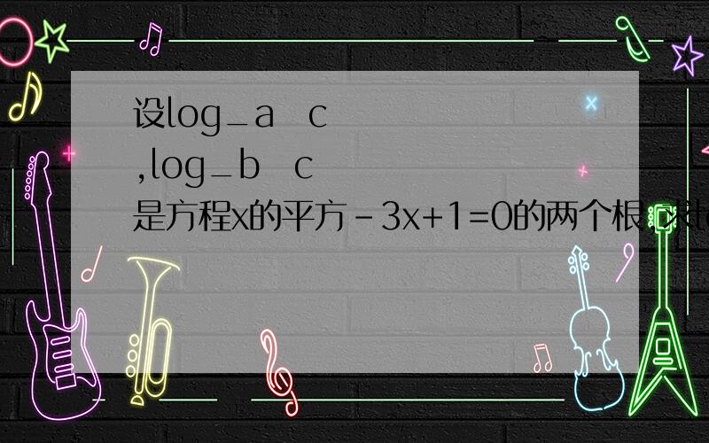设log_a⁡c,log_b⁡c是方程x的平方-3x+1=0的两个根,求log_(a/b)⁡c的值.