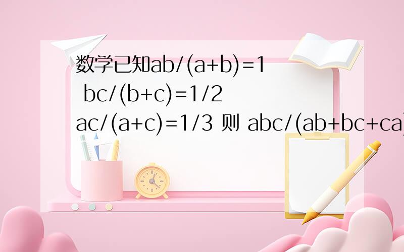 数学已知ab/(a+b)=1 bc/(b+c)=1/2 ac/(a+c)=1/3 则 abc/(ab+bc+ca)的值是多少?