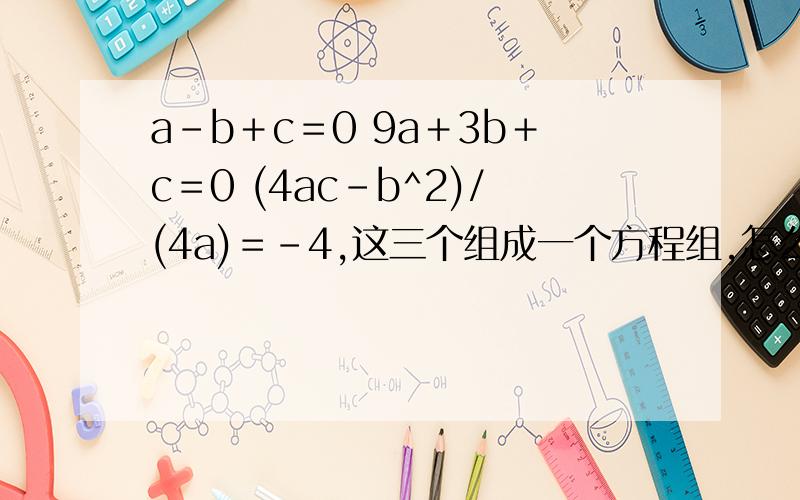 a－b＋c＝0 9a＋3b＋c＝0 (4ac－b^2)/(4a)＝－4,这三个组成一个方程组,怎么解?9a-3b+c