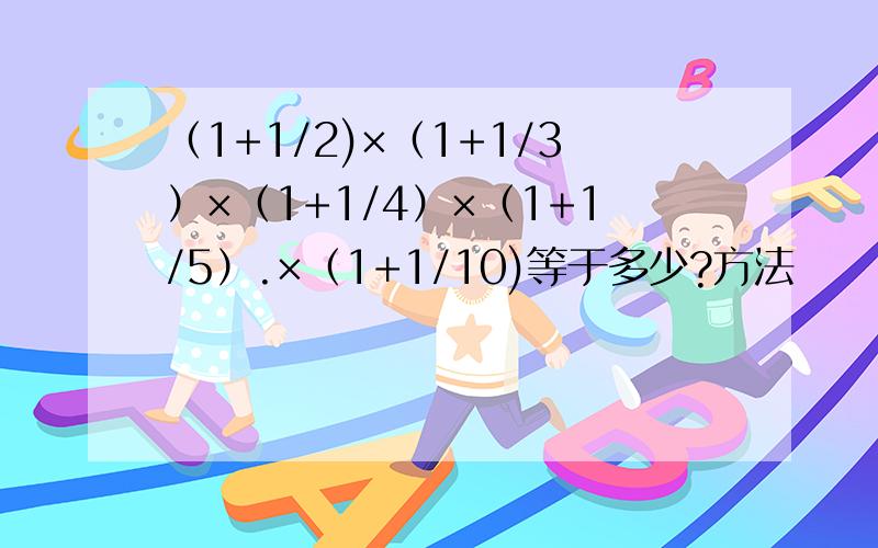 （1+1/2)×（1+1/3）×（1+1/4）×（1+1/5）.×（1+1/10)等于多少?方法
