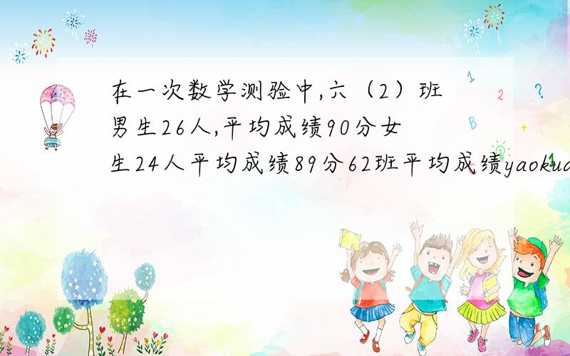 在一次数学测验中,六（2）班男生26人,平均成绩90分女生24人平均成绩89分62班平均成绩yaokuai