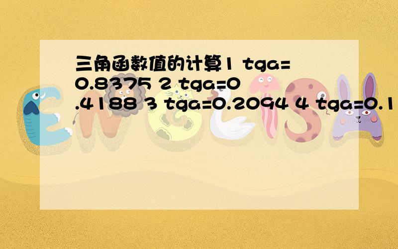 三角函数值的计算1 tga=0.8375 2 tga=0.4188 3 tga=0.2094 4 tga=0.1047 5 tga=1.650 6 tga=0.8250 7 tga=0.4125 8 tga=2.675 9 tga=1.338 10 tga=0.6688 帮我求一下a的角度啊 我不懂啊