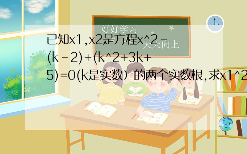 已知x1,x2是方程x^2-(k-2)+(k^2+3k+5)=0(k是实数）的两个实数根,求x1^2+x2^2的最小值
