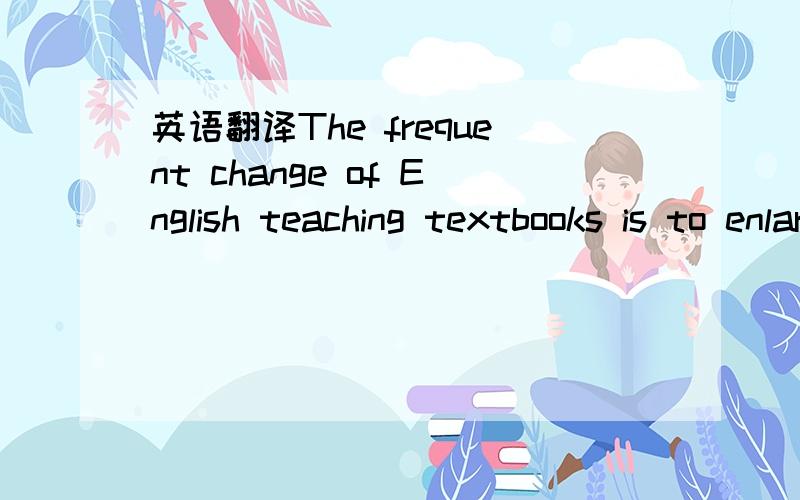 英语翻译The frequent change of English teaching textbooks is to enlarge learners' vocabulary and improve their grammatical competence.专业一点，因为这个问题我要写在试卷上的，