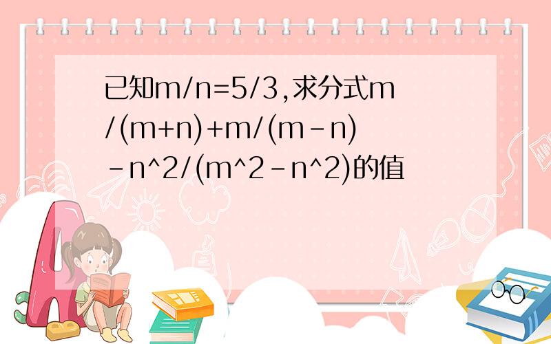 已知m/n=5/3,求分式m/(m+n)+m/(m-n)-n^2/(m^2-n^2)的值