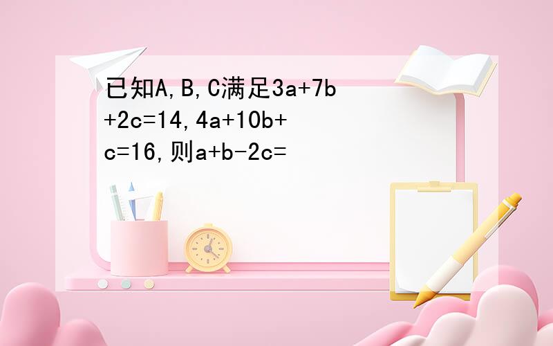 已知A,B,C满足3a+7b+2c=14,4a+10b+c=16,则a+b-2c=
