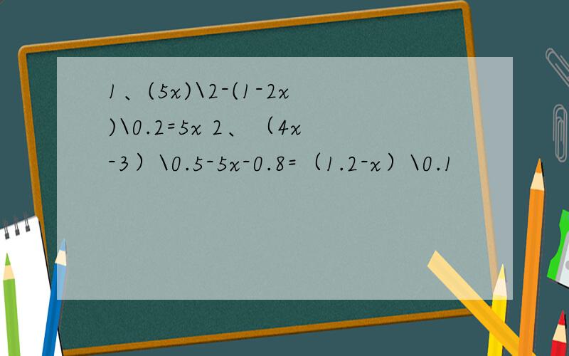 1、(5x)\2-(1-2x)\0.2=5x 2、（4x-3）\0.5-5x-0.8=（1.2-x）\0.1