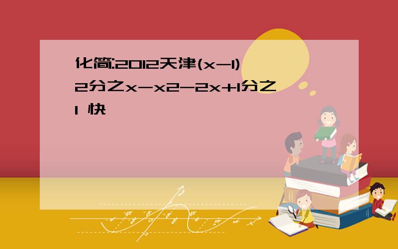 化简:2012天津(x-1)2分之x-x2-2x+1分之1 快