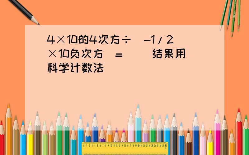 4×10的4次方÷(-1/2×10负次方)=（ ）结果用科学计数法
