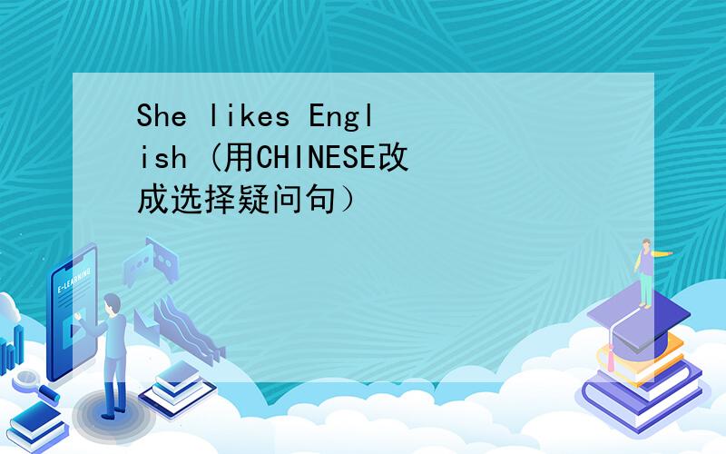 She likes English (用CHINESE改成选择疑问句）