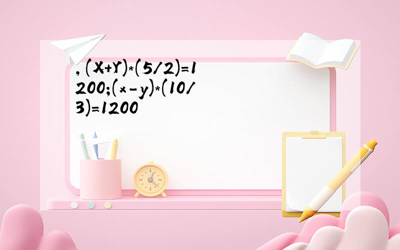 ,(X+Y)*(5/2)=1200;(x-y)*(10/3)=1200
