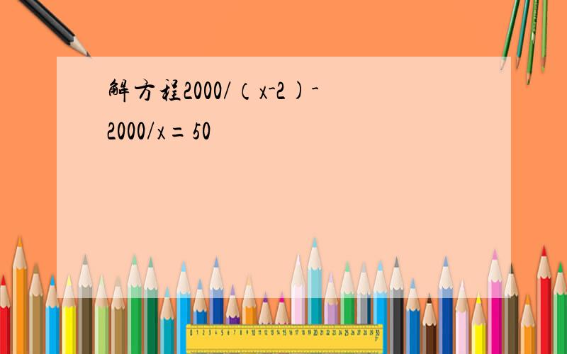 解方程2000/（x-2)-2000/x=50