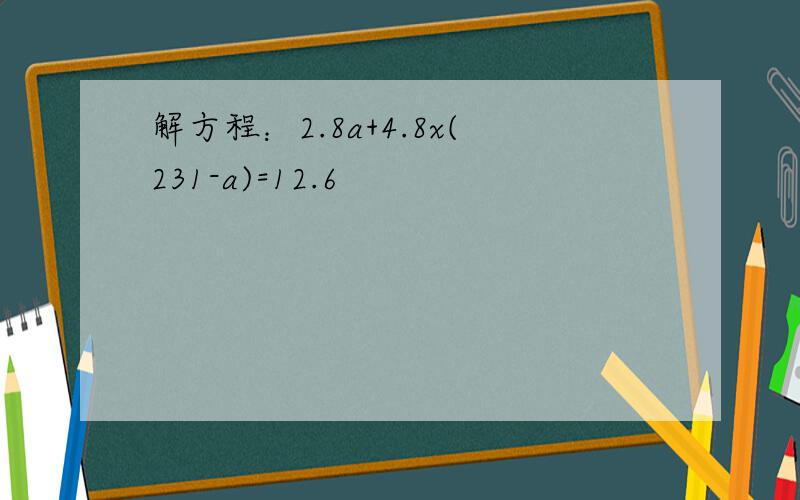 解方程：2.8a+4.8x(231-a)=12.6